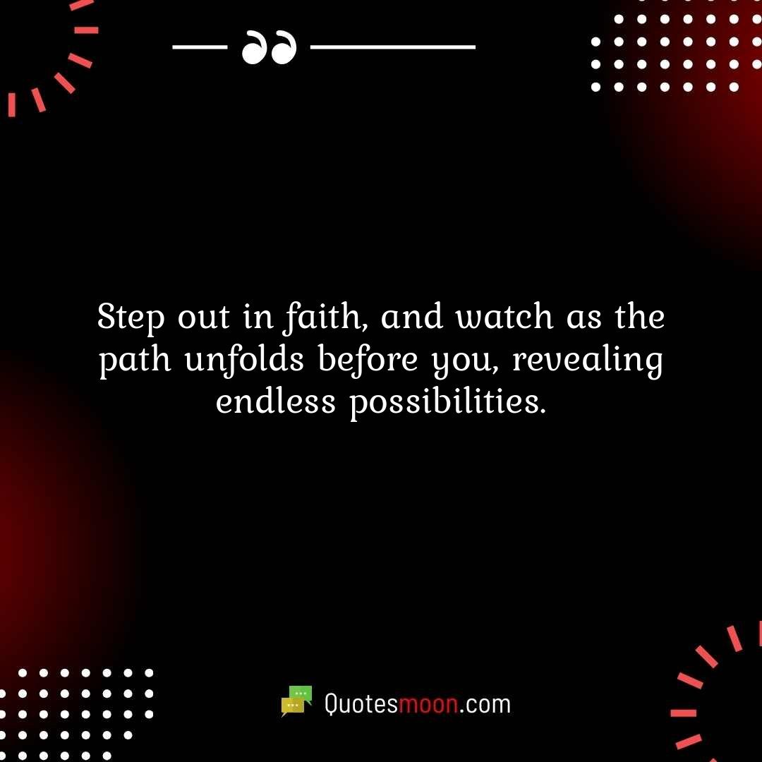 Step out in faith, and watch as the path unfolds before you, revealing endless possibilities.