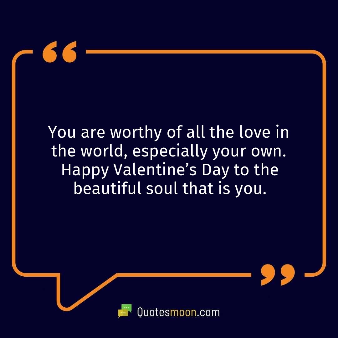 You are worthy of all the love in the world, especially your own. Happy Valentine’s Day to the beautiful soul that is you.