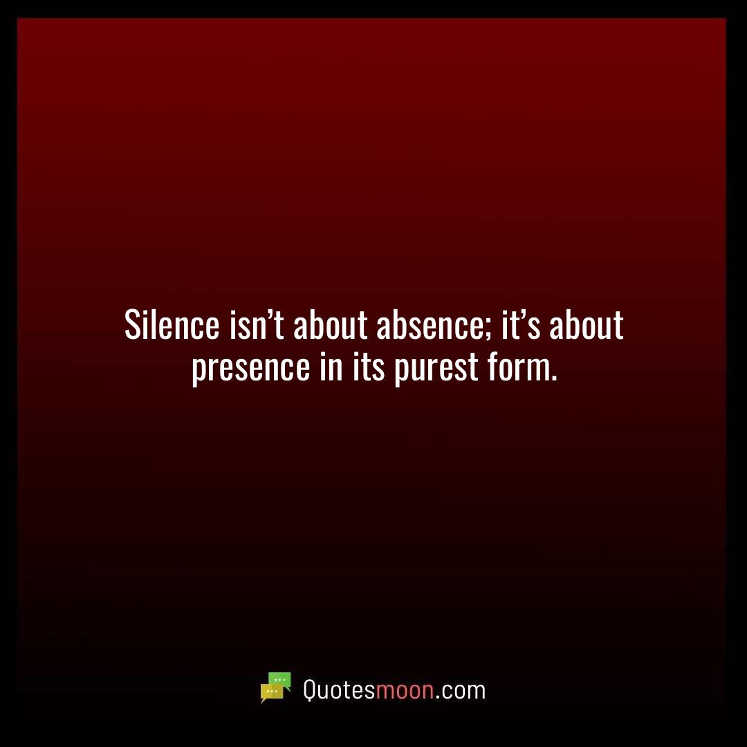 Silence isn’t about absence; it’s about presence in its purest form.