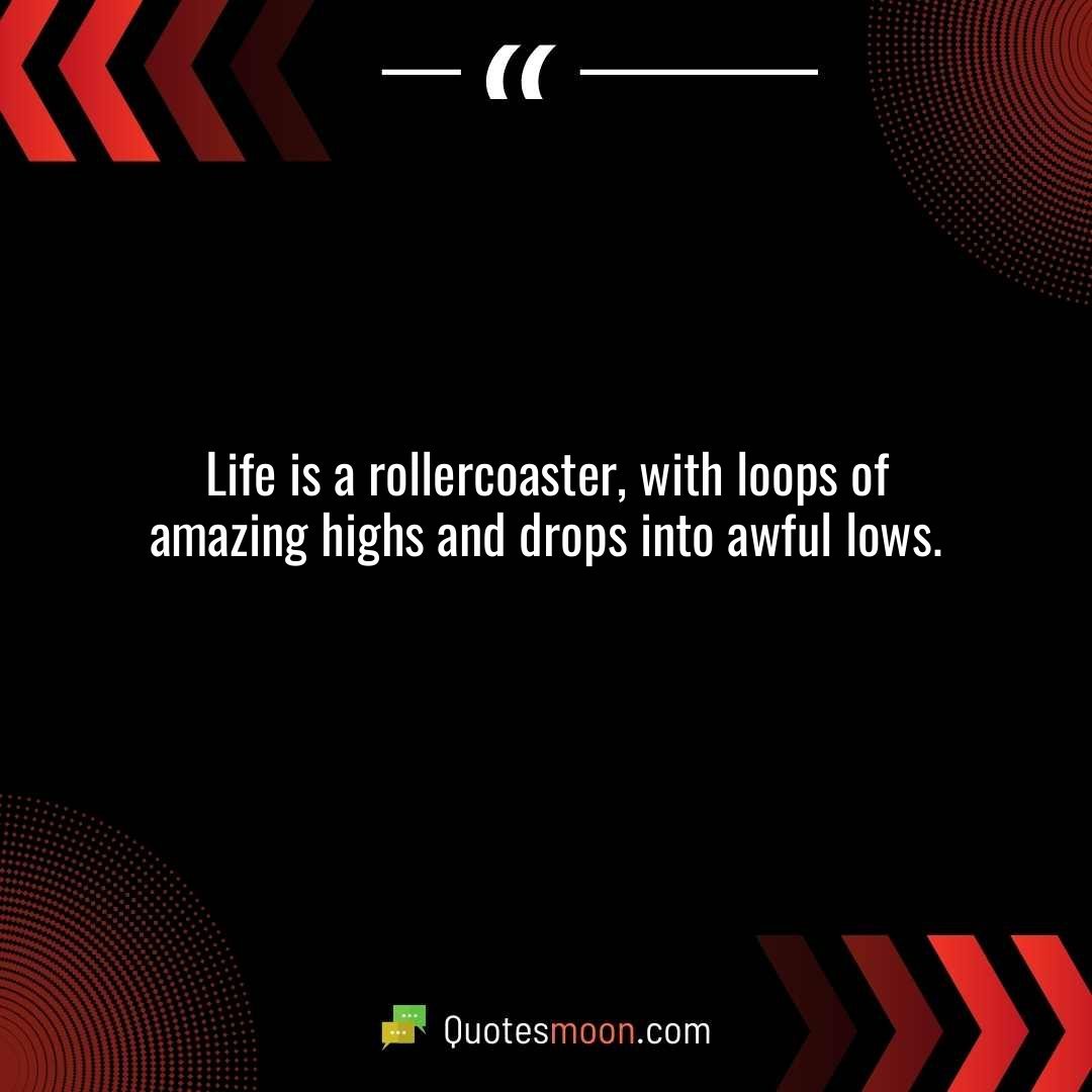Life is a rollercoaster, with loops of amazing highs and drops into awful lows.