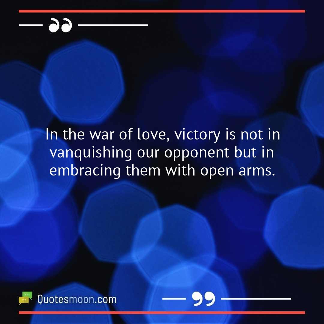 In the war of love, victory is not in vanquishing our opponent but in embracing them with open arms.