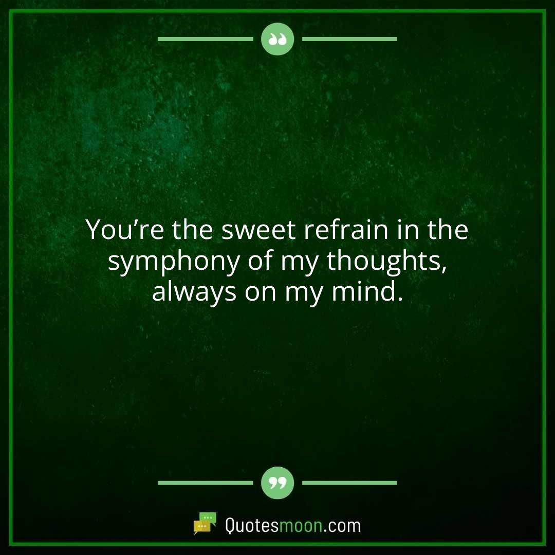 You’re the sweet refrain in the symphony of my thoughts, always on my mind.