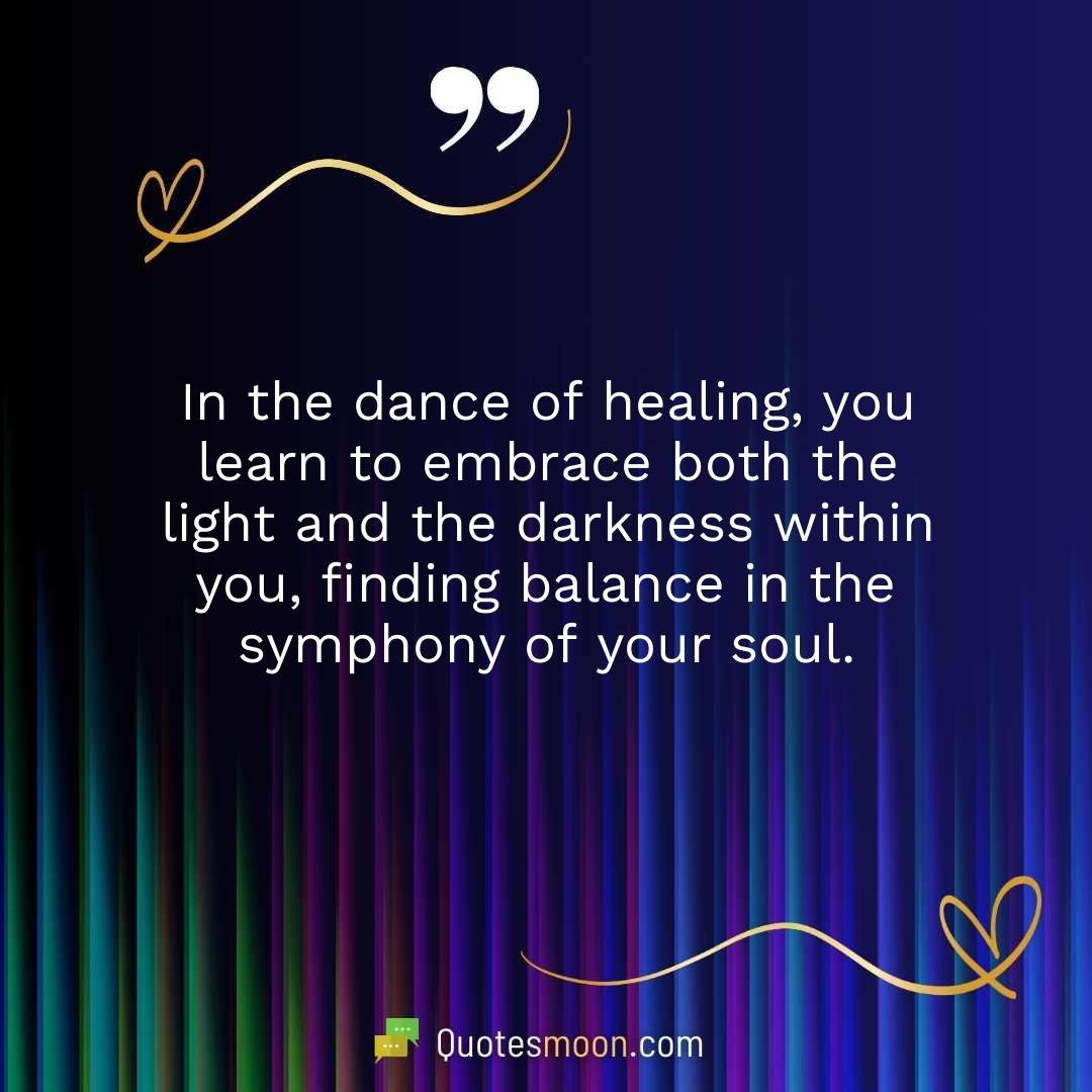 In the dance of healing, you learn to embrace both the light and the darkness within you, finding balance in the symphony of your soul.