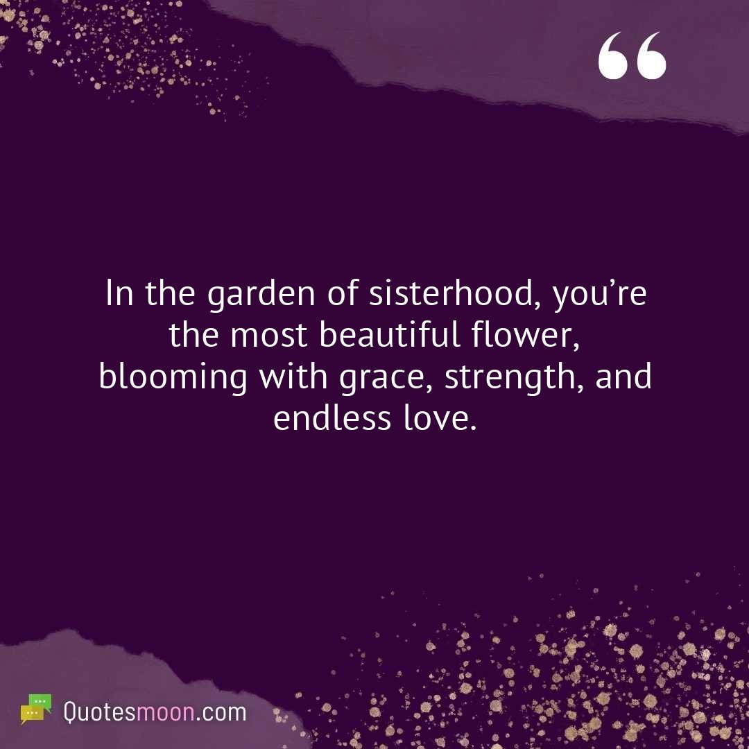 In the garden of sisterhood, you’re the most beautiful flower, blooming with grace, strength, and endless love.