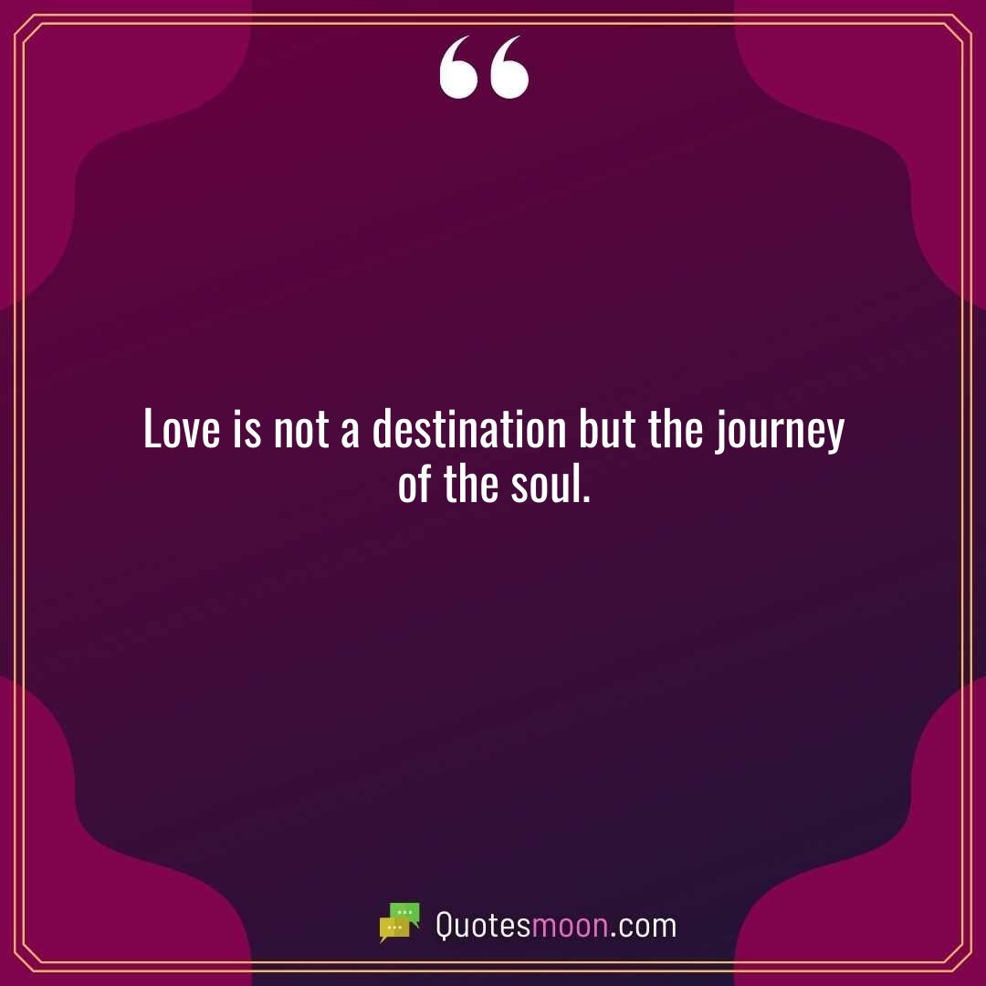 Love is not a destination but the journey of the soul.