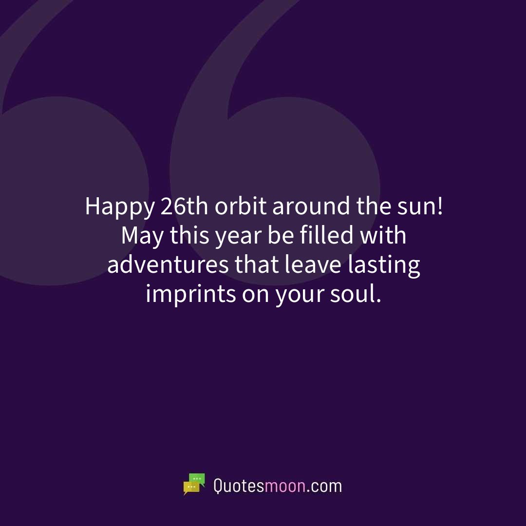 Happy 26th orbit around the sun! May this year be filled with adventures that leave lasting imprints on your soul.