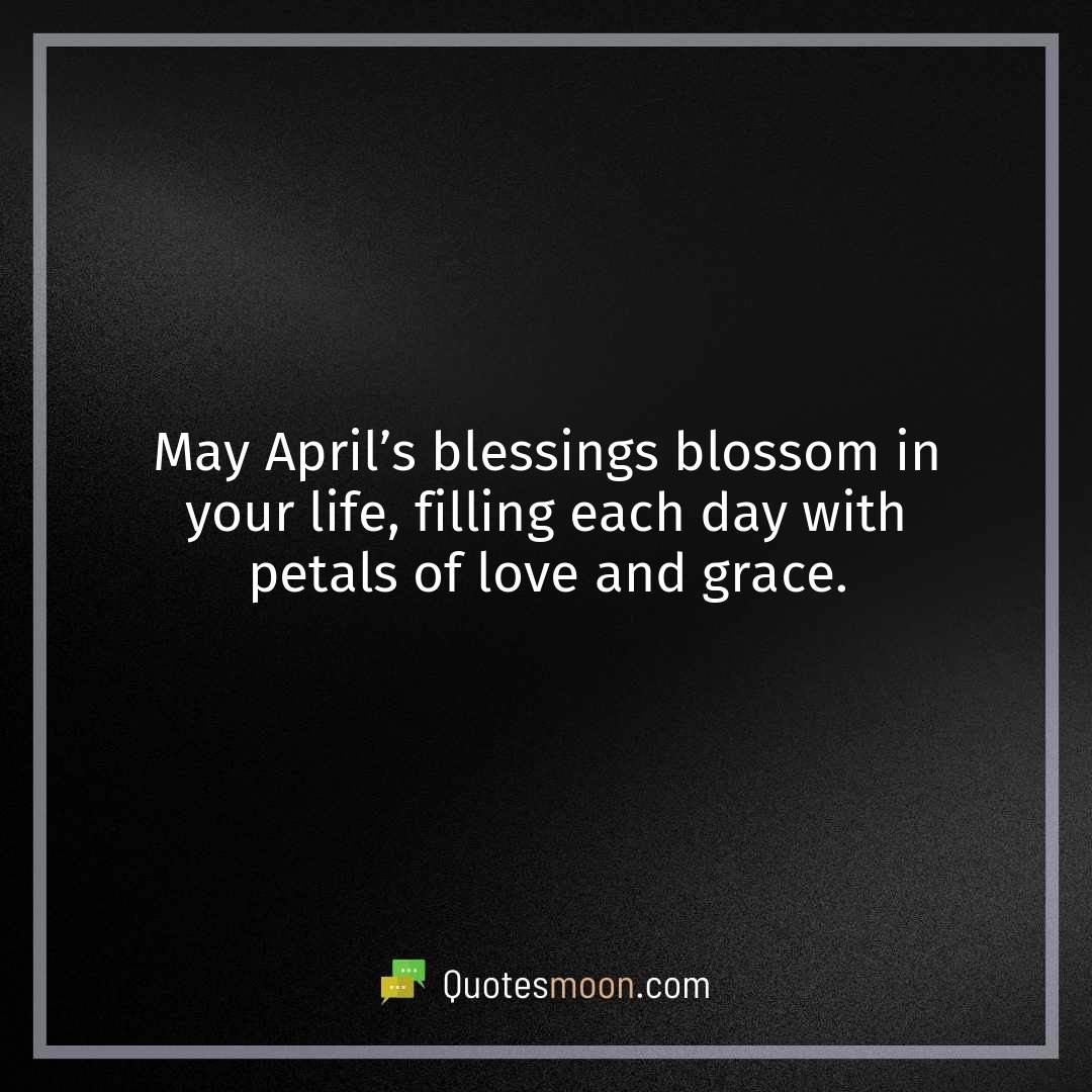 May April’s blessings blossom in your life, filling each day with petals of love and grace.