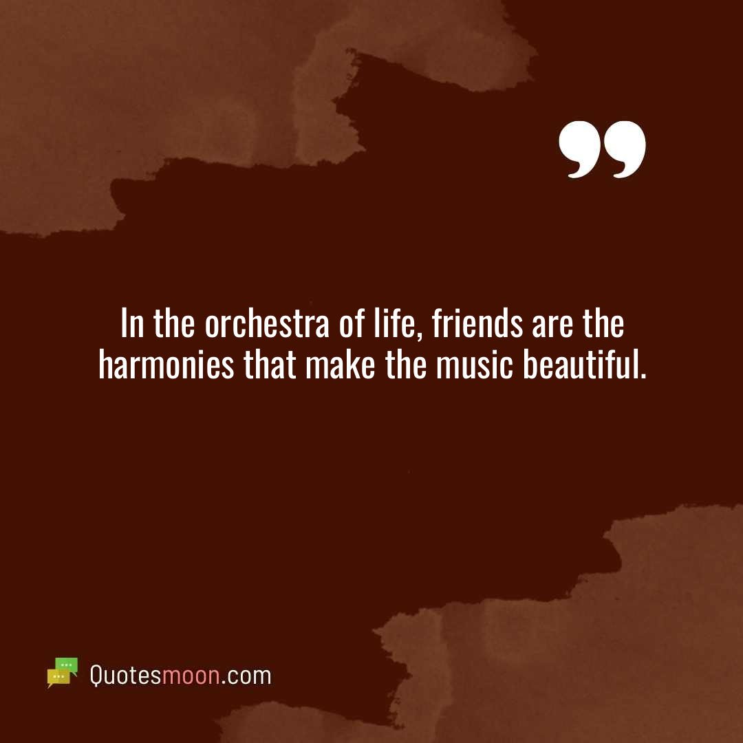 In the orchestra of life, friends are the harmonies that make the music beautiful.