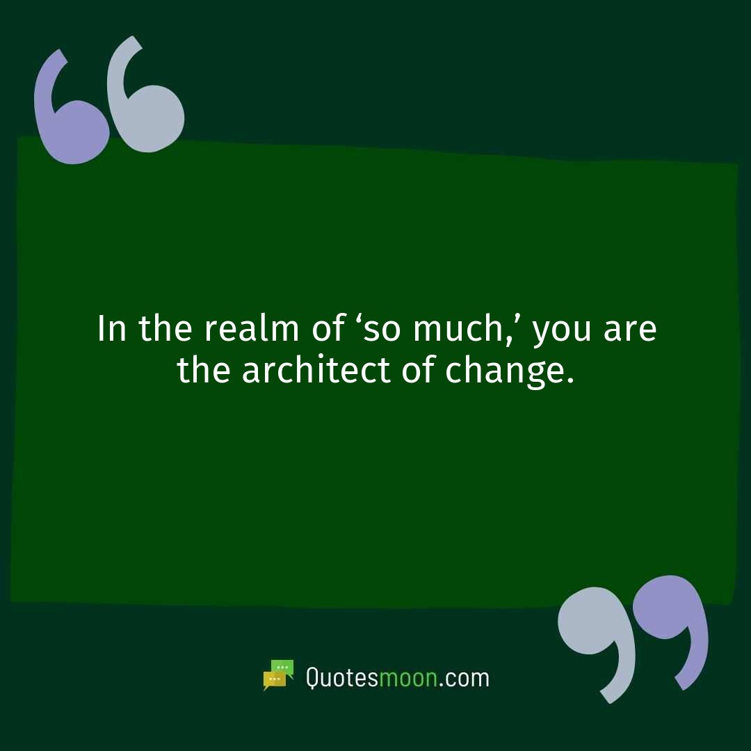 In the realm of ‘so much,’ you are the architect of change.