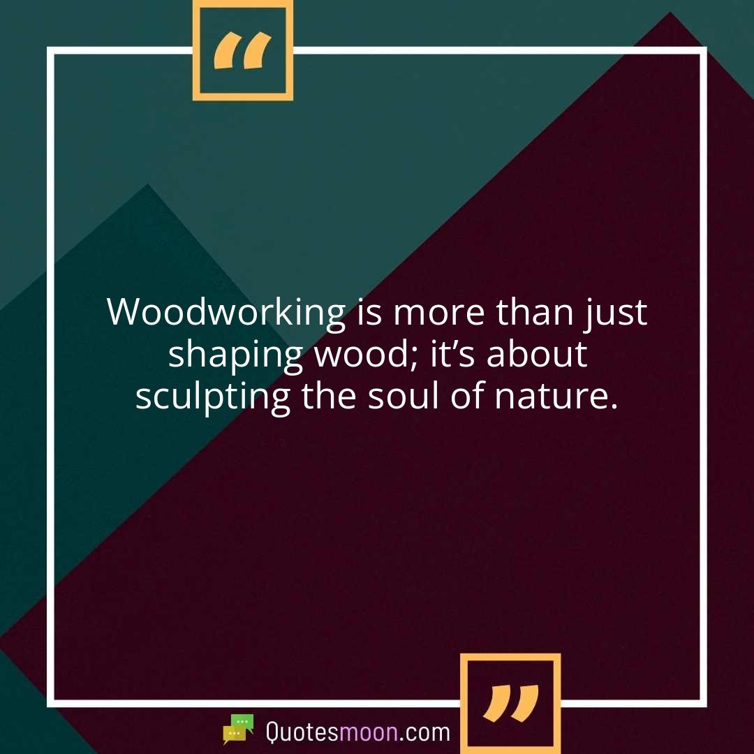 Woodworking is more than just shaping wood; it’s about sculpting the soul of nature.