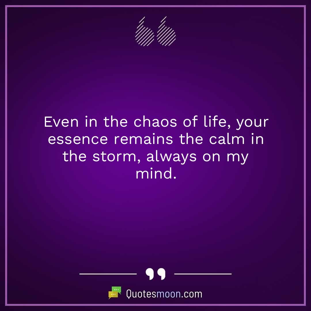 Even in the chaos of life, your essence remains the calm in the storm, always on my mind.