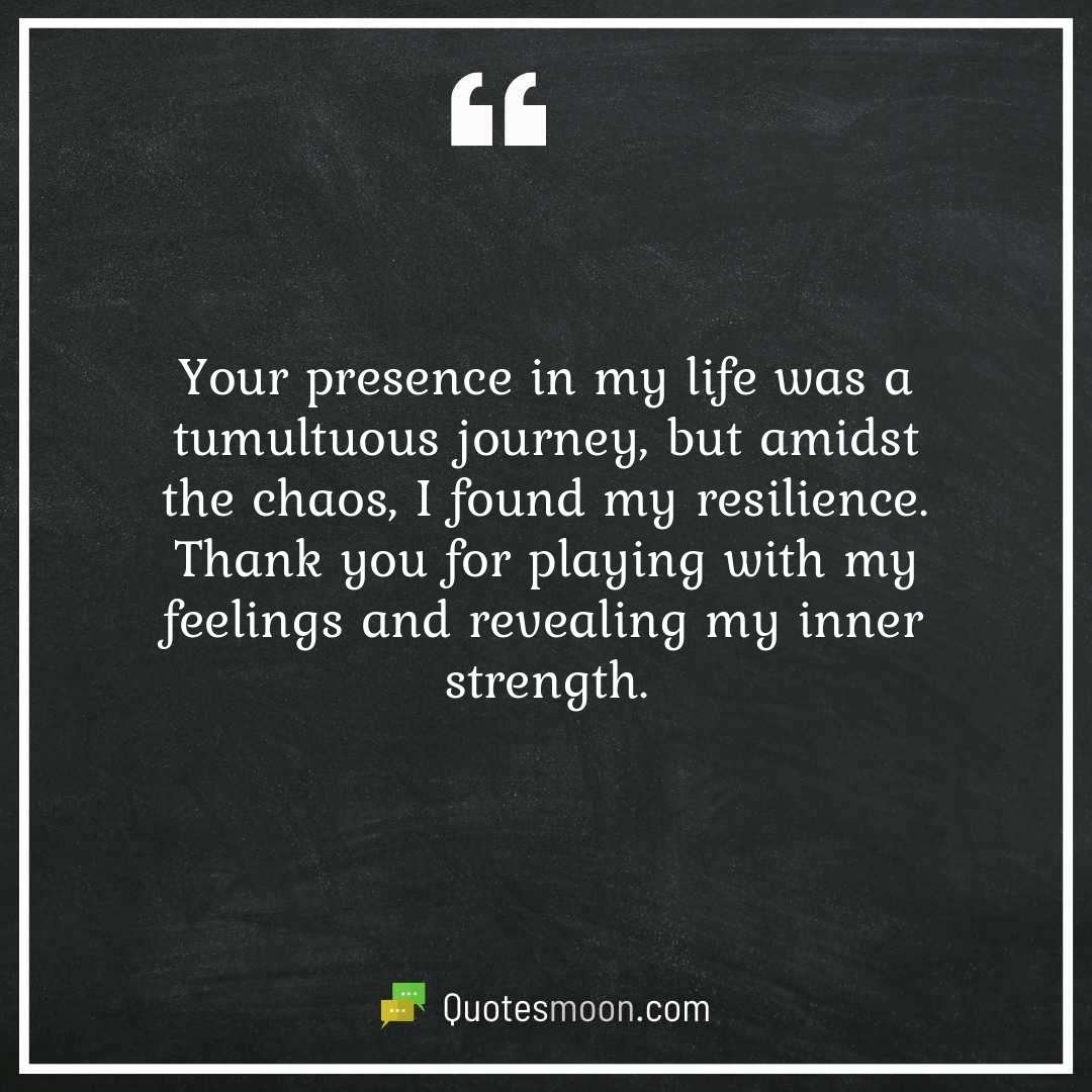 Your presence in my life was a tumultuous journey, but amidst the chaos, I found my resilience. Thank you for playing with my feelings and revealing my inner strength.