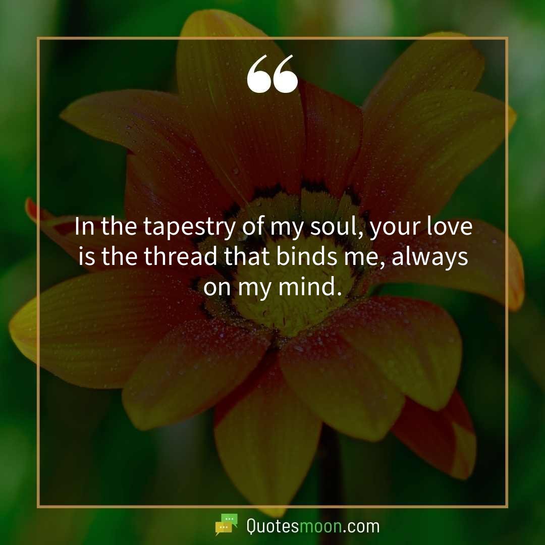 In the tapestry of my soul, your love is the thread that binds me, always on my mind.