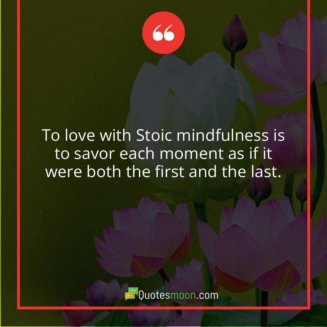 To love with Stoic mindfulness is to savor each moment as if it were both the first and the last.