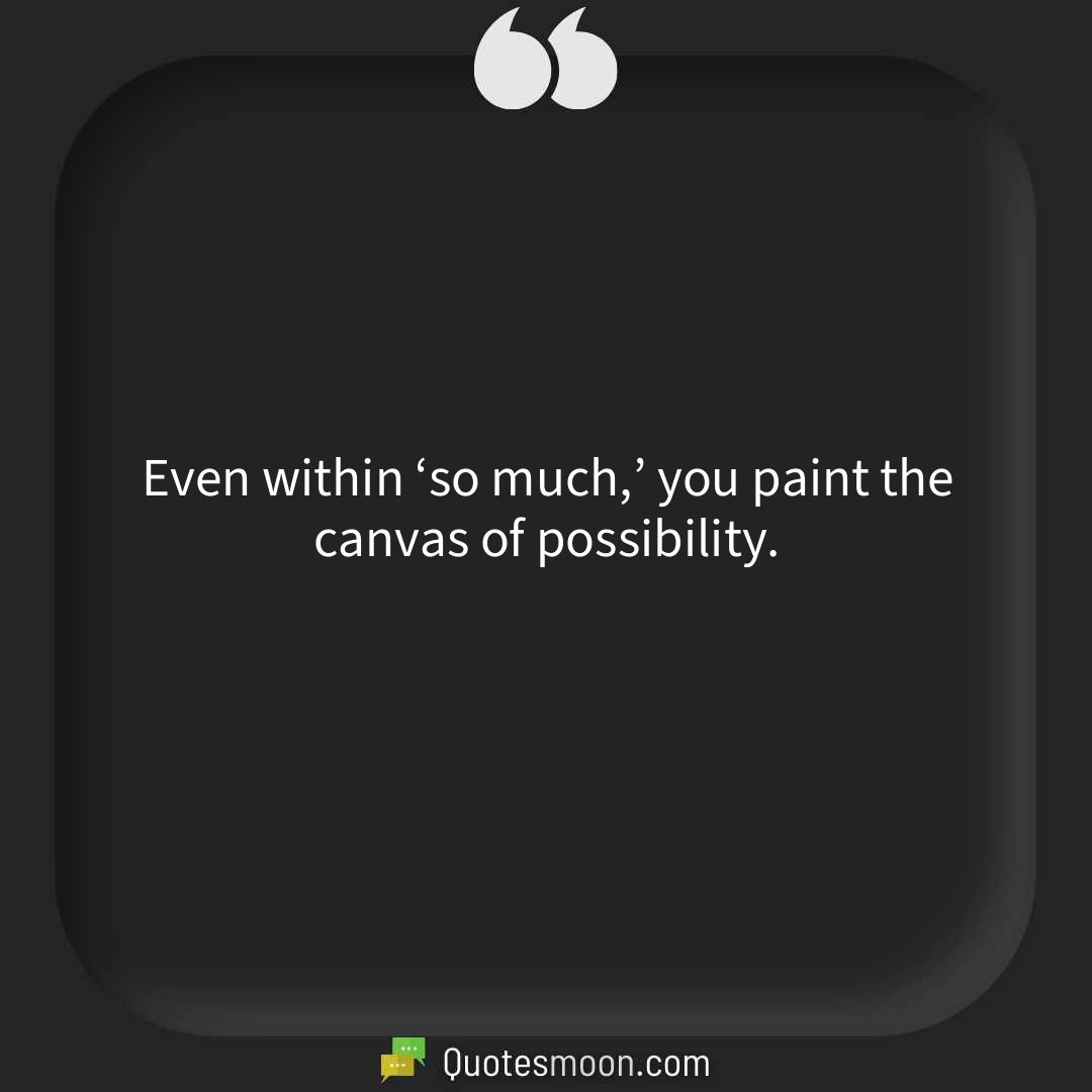Even within ‘so much,’ you paint the canvas of possibility.
