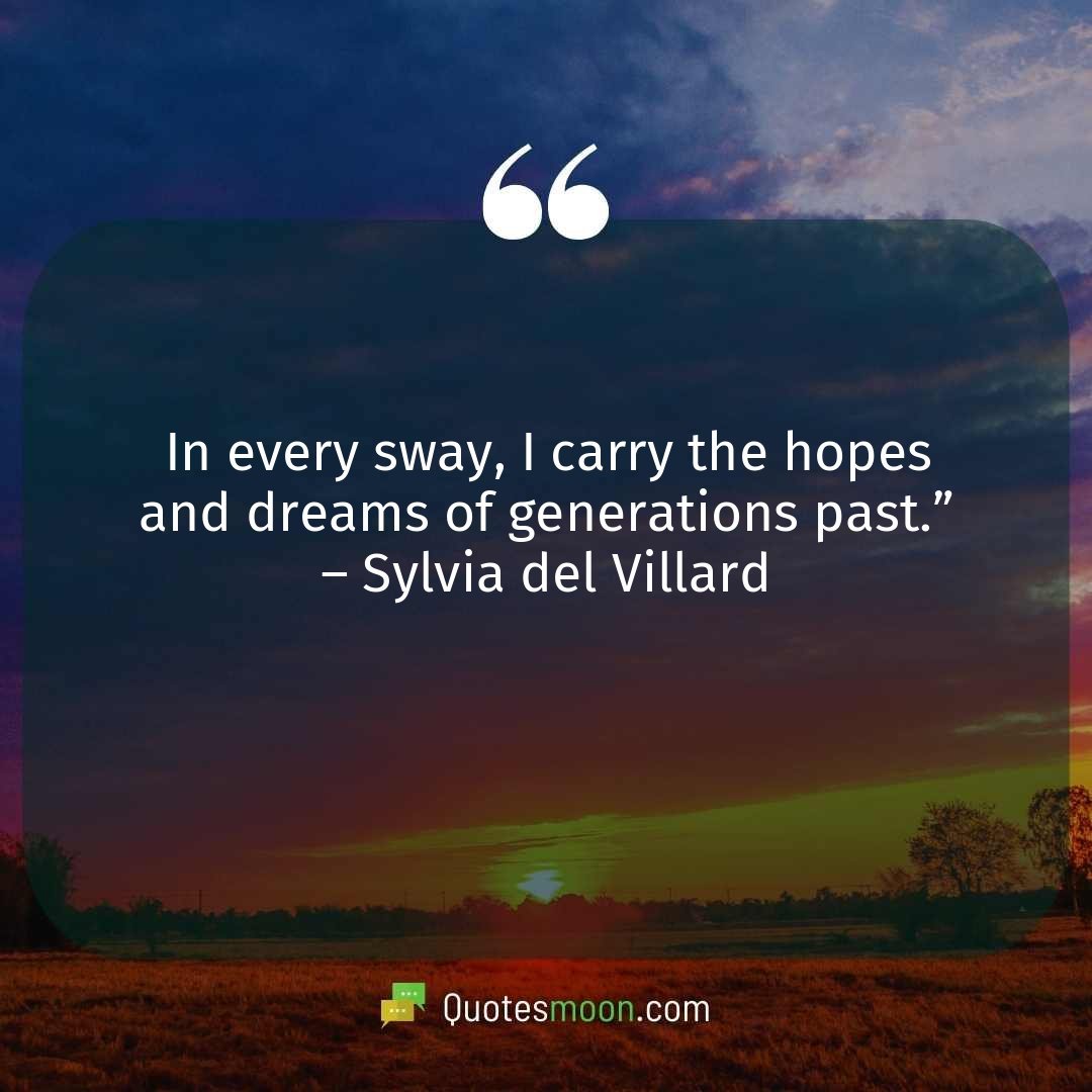 In every sway, I carry the hopes and dreams of generations past.” – Sylvia del Villard