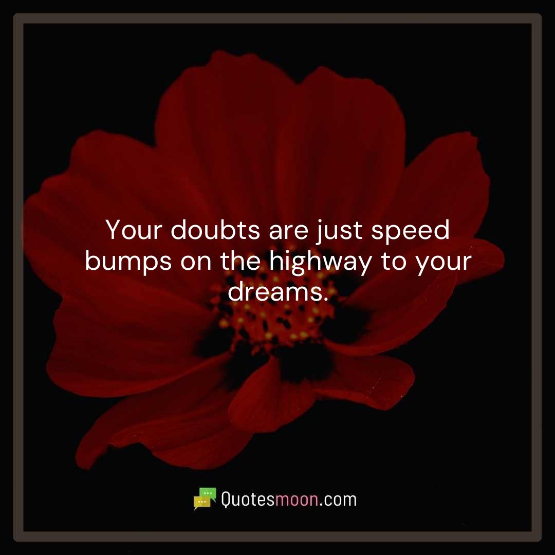 Your doubts are just speed bumps on the highway to your dreams.