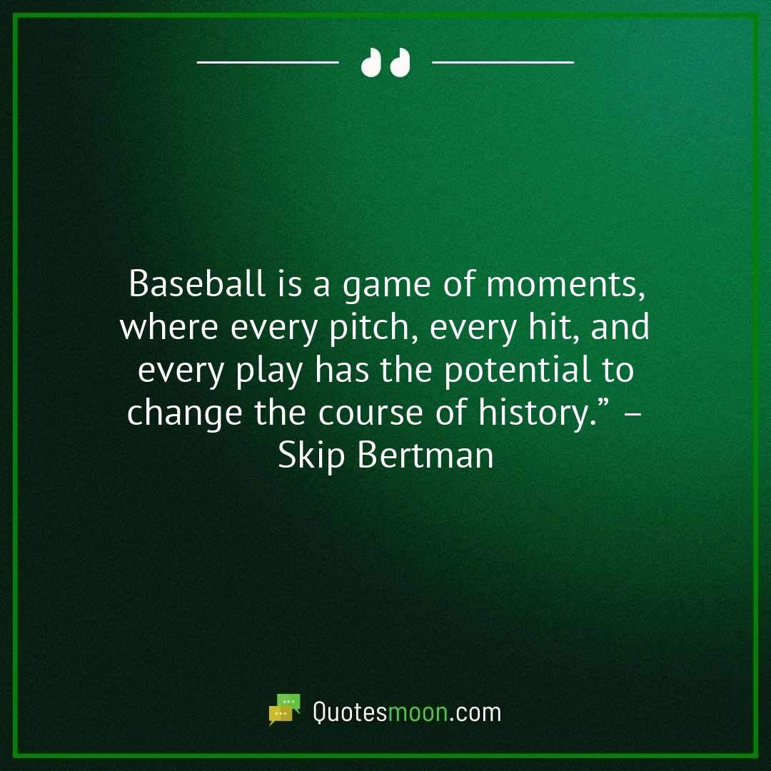 Baseball is a game of moments, where every pitch, every hit, and every play has the potential to change the course of history.” – Skip Bertman