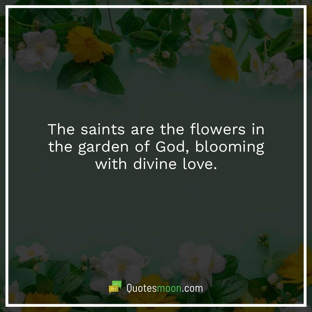 The saints are the flowers in the garden of God, blooming with divine love.