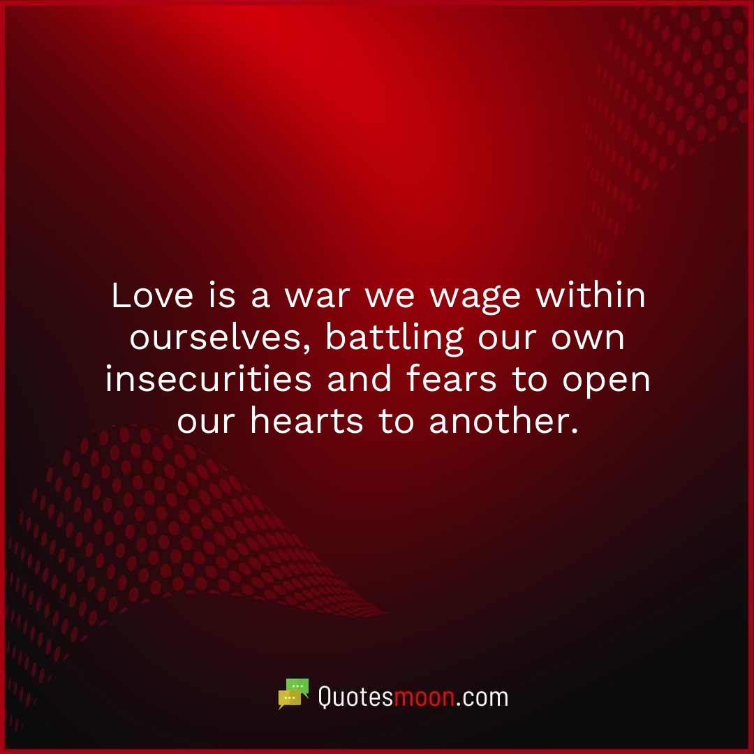 Love is a war we wage within ourselves, battling our own insecurities and fears to open our hearts to another.
