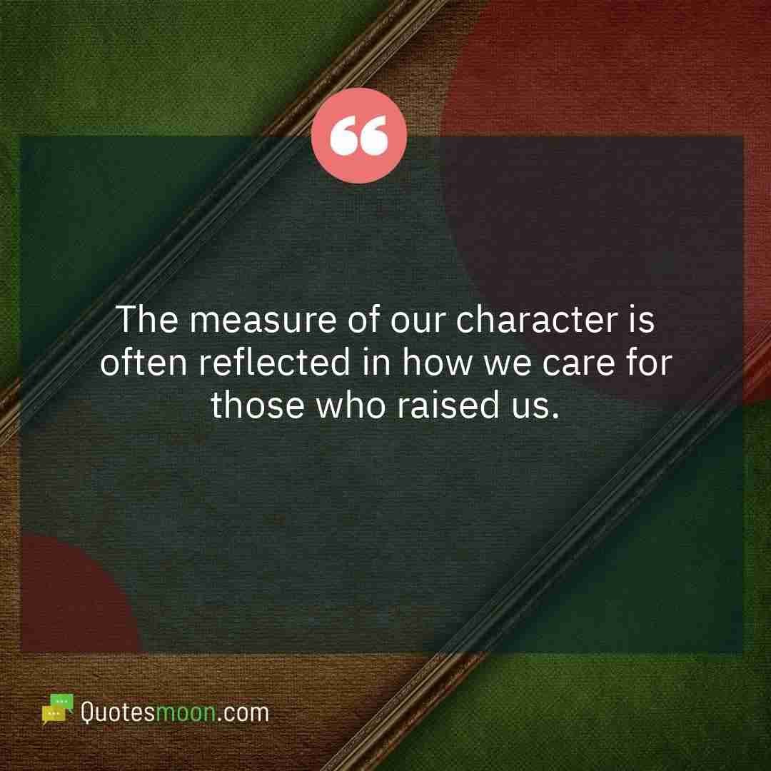 The measure of our character is often reflected in how we care for those who raised us.