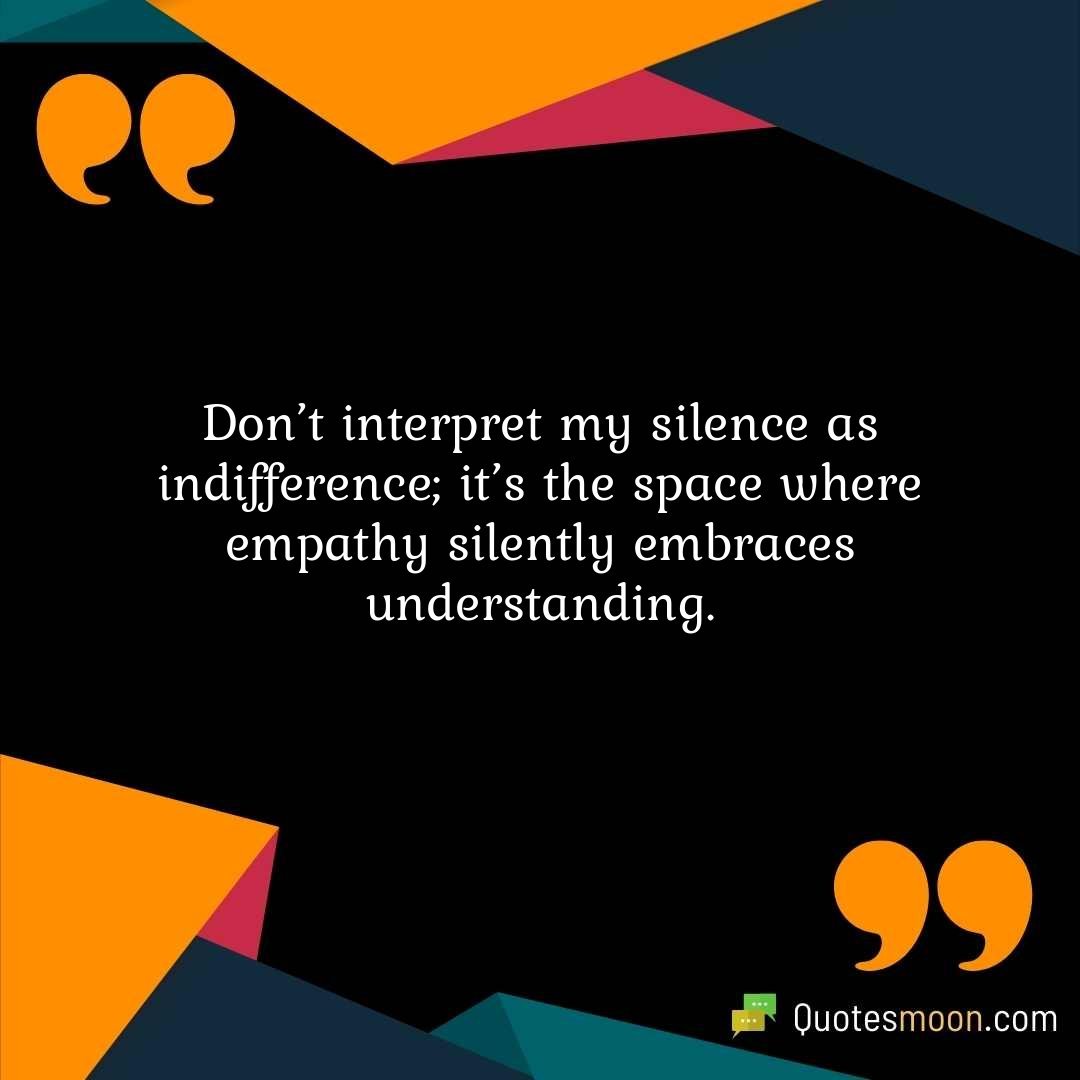 Don’t interpret my silence as indifference; it’s the space where empathy silently embraces understanding.