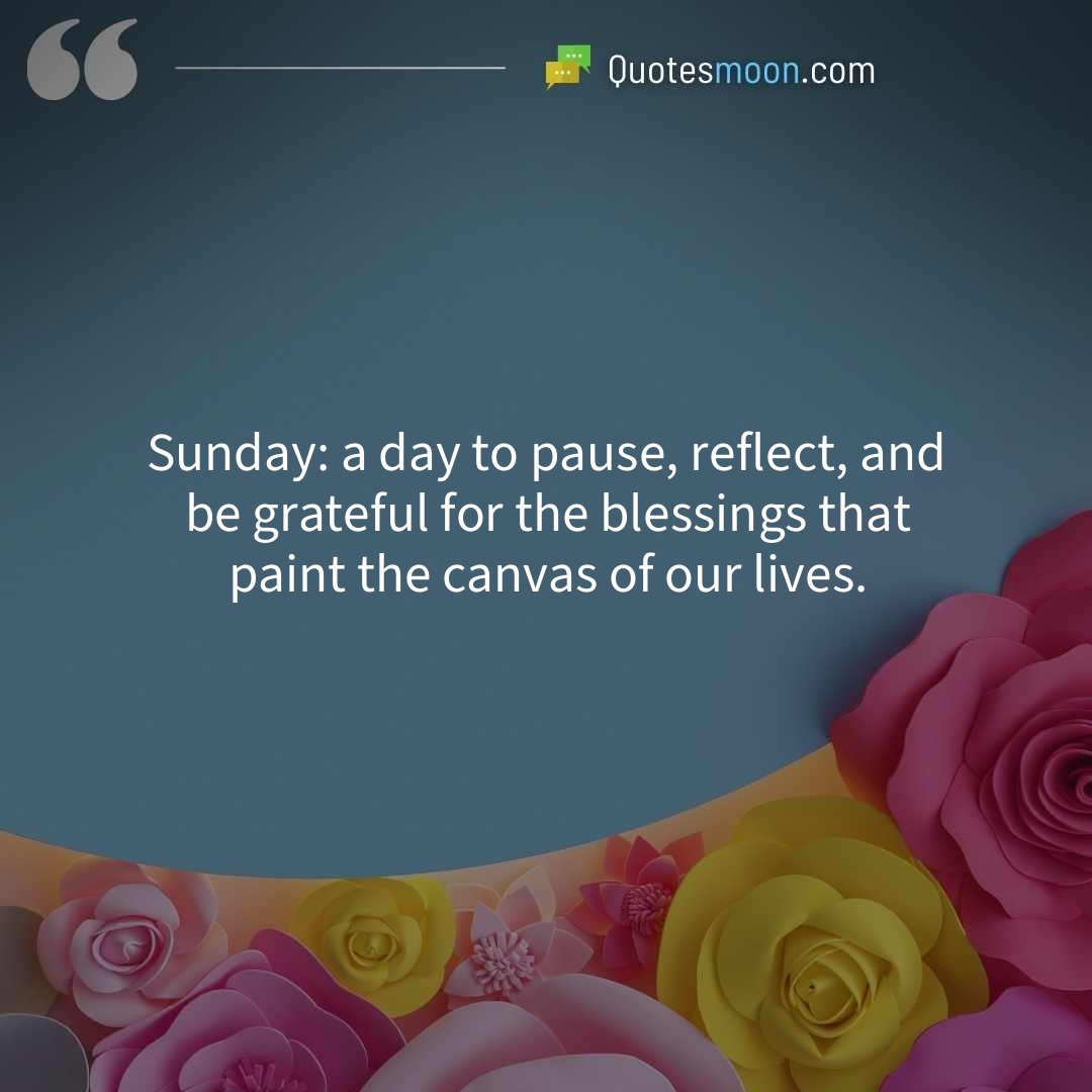 Sunday: a day to pause, reflect, and be grateful for the blessings that paint the canvas of our lives.