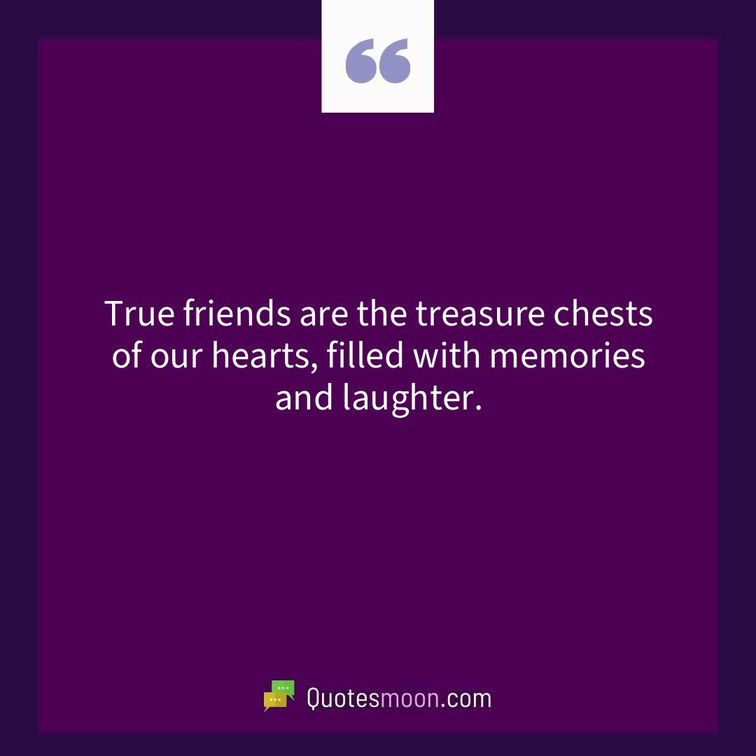 True friends are the treasure chests of our hearts, filled with memories and laughter.