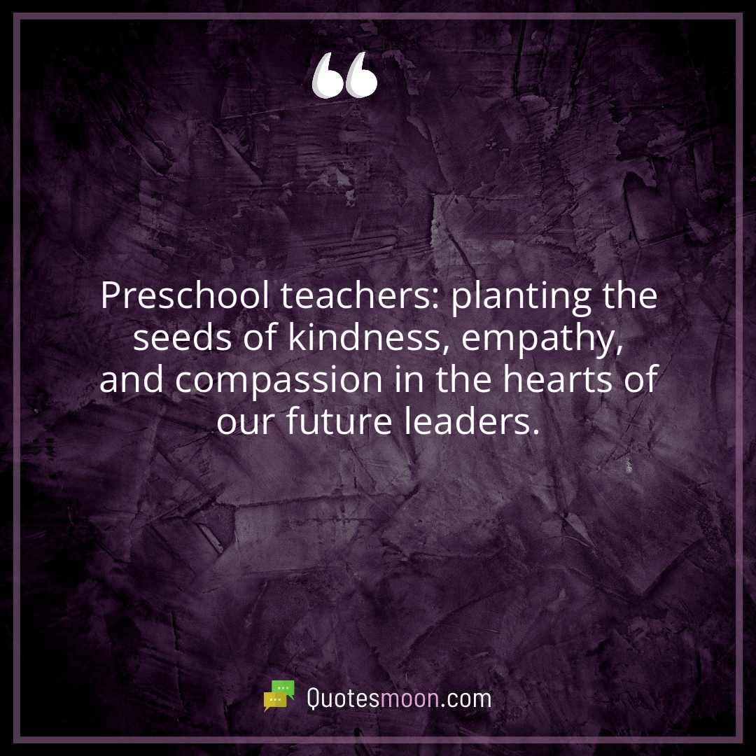 Preschool teachers: planting the seeds of kindness, empathy, and compassion in the hearts of our future leaders.