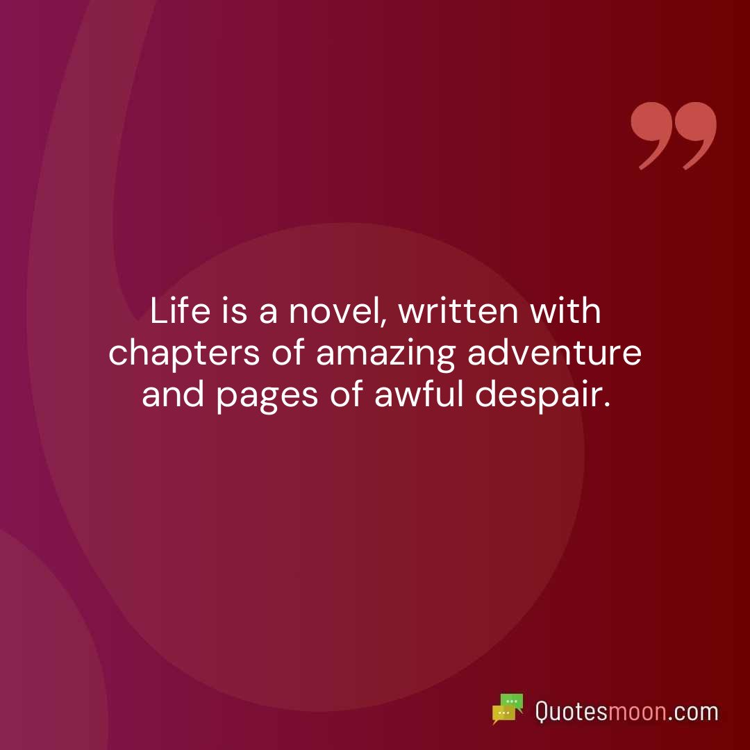 Life is a novel, written with chapters of amazing adventure and pages of awful despair.