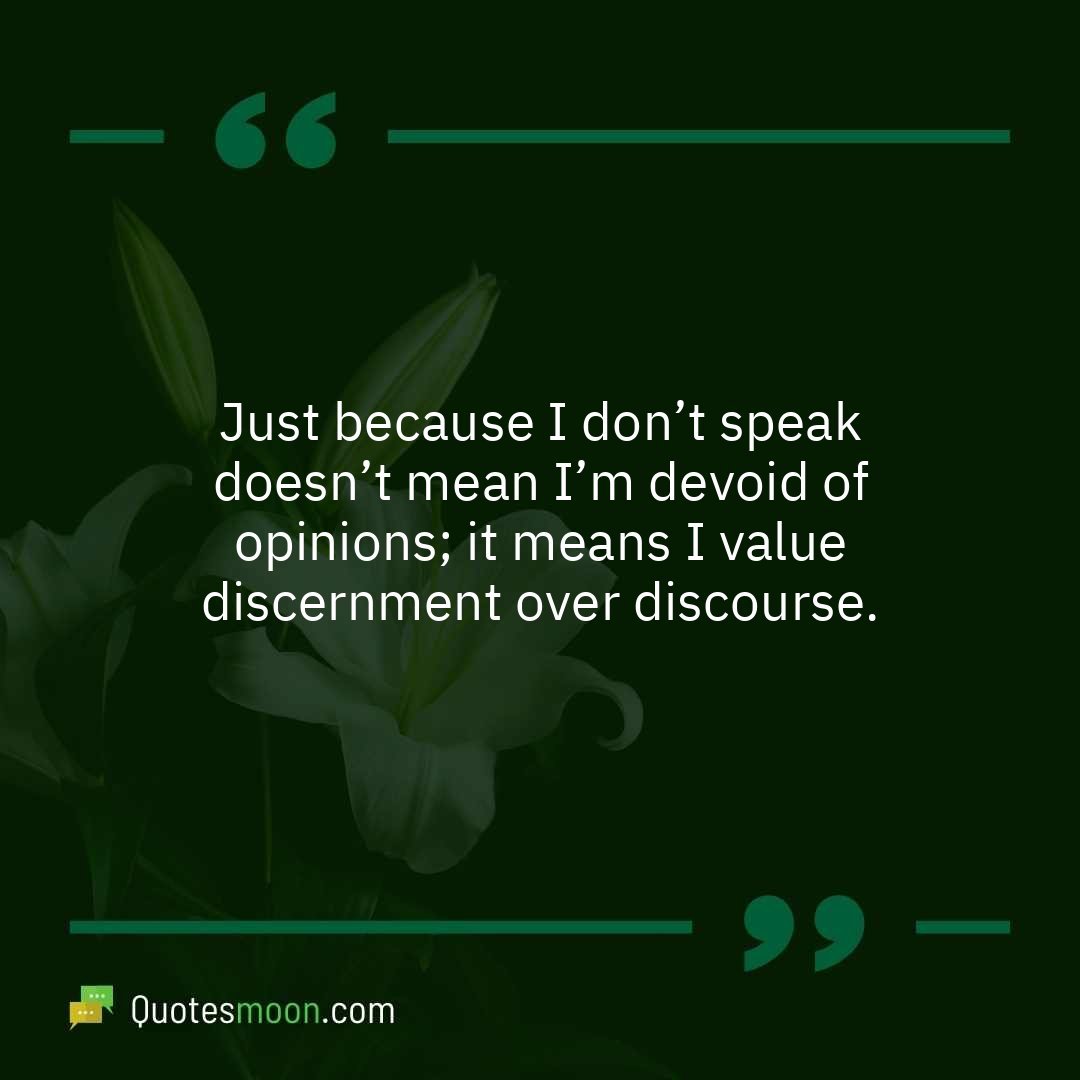 Just because I don’t speak doesn’t mean I’m devoid of opinions; it means I value discernment over discourse.