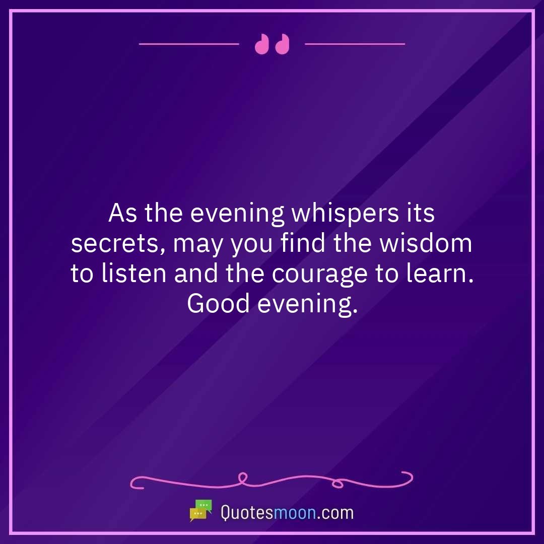 As the evening whispers its secrets, may you find the wisdom to listen and the courage to learn. Good evening.