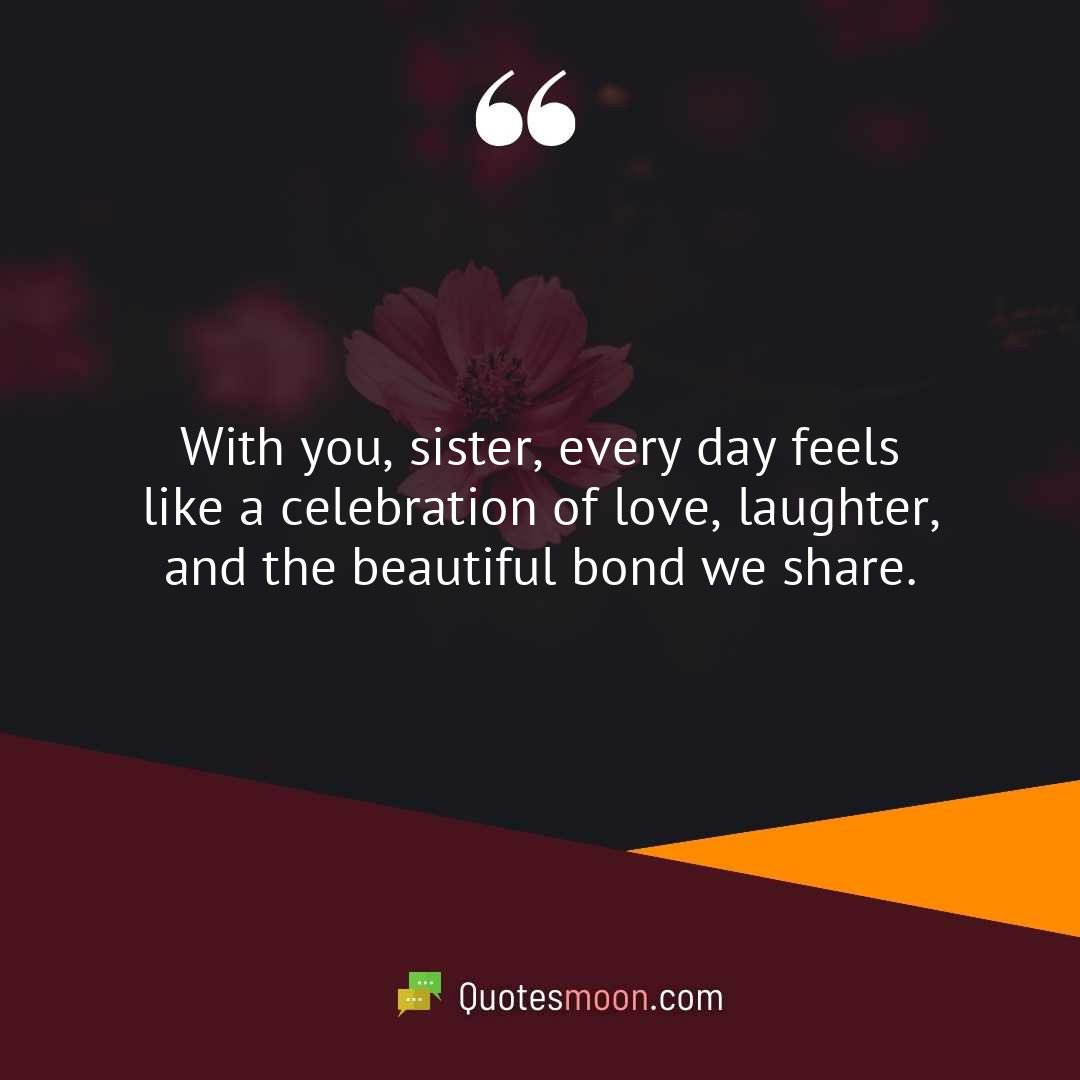 With you, sister, every day feels like a celebration of love, laughter, and the beautiful bond we share.