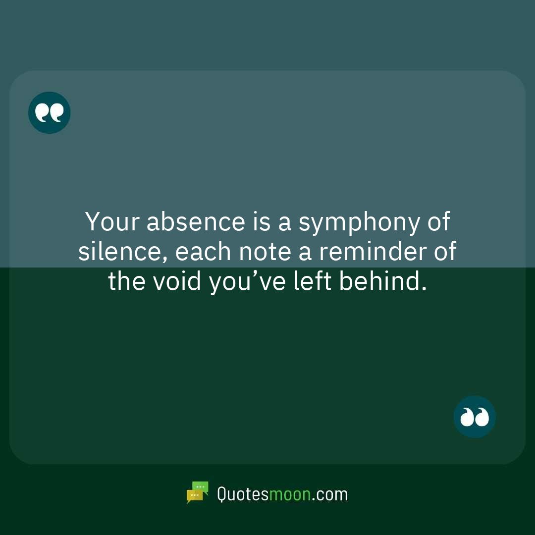 Your absence is a symphony of silence, each note a reminder of the void you’ve left behind.