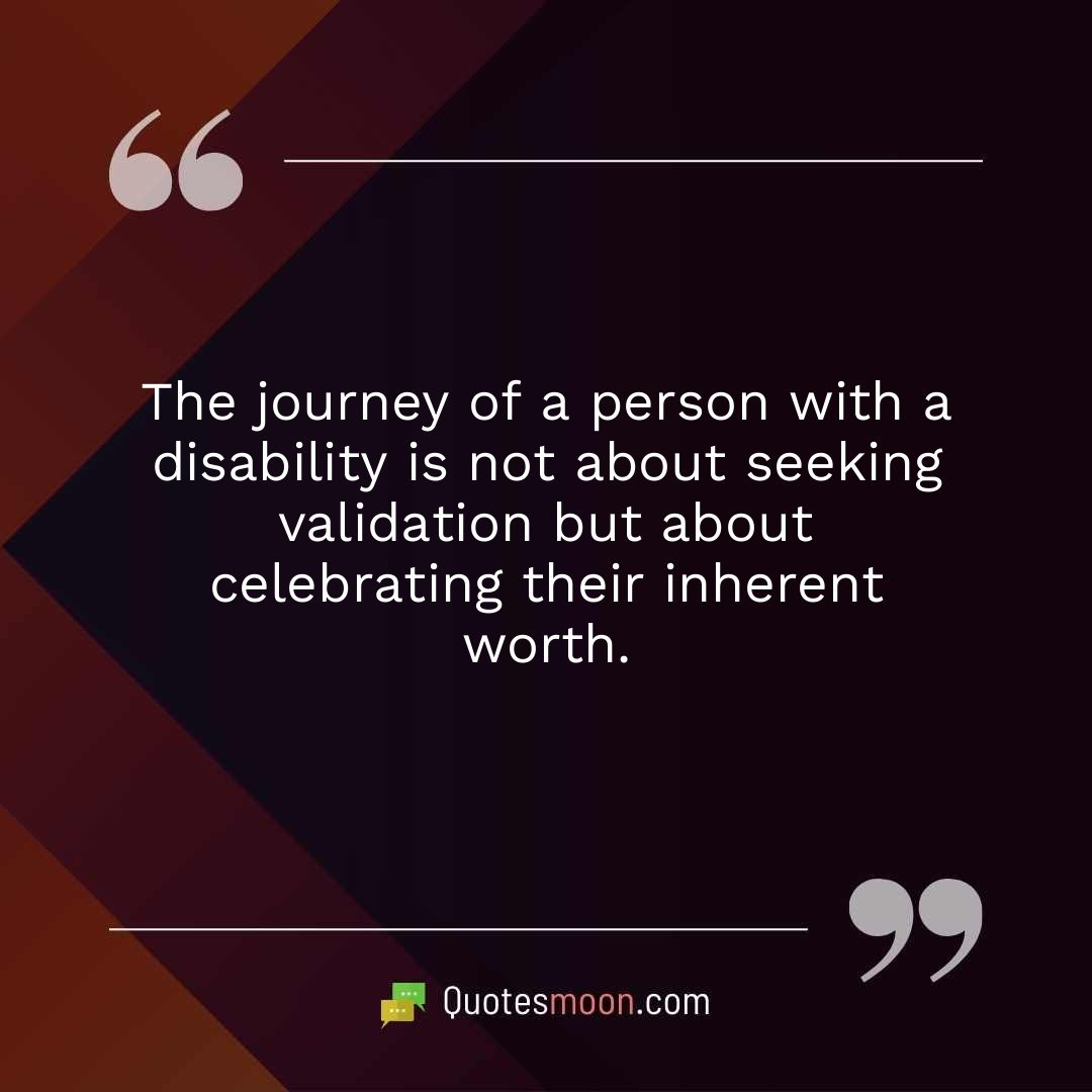 The journey of a person with a disability is not about seeking validation but about celebrating their inherent worth.