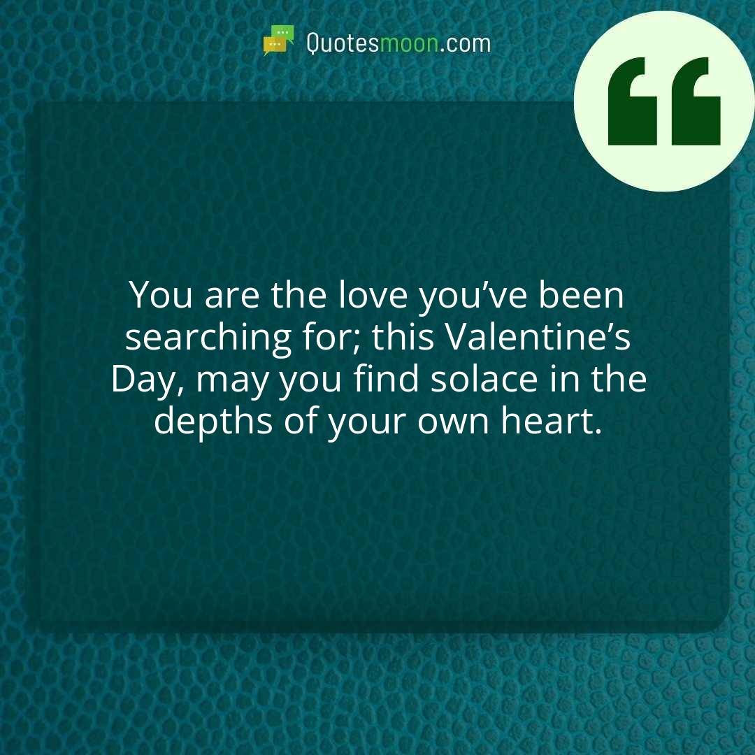 You are the love you’ve been searching for; this Valentine’s Day, may you find solace in the depths of your own heart.