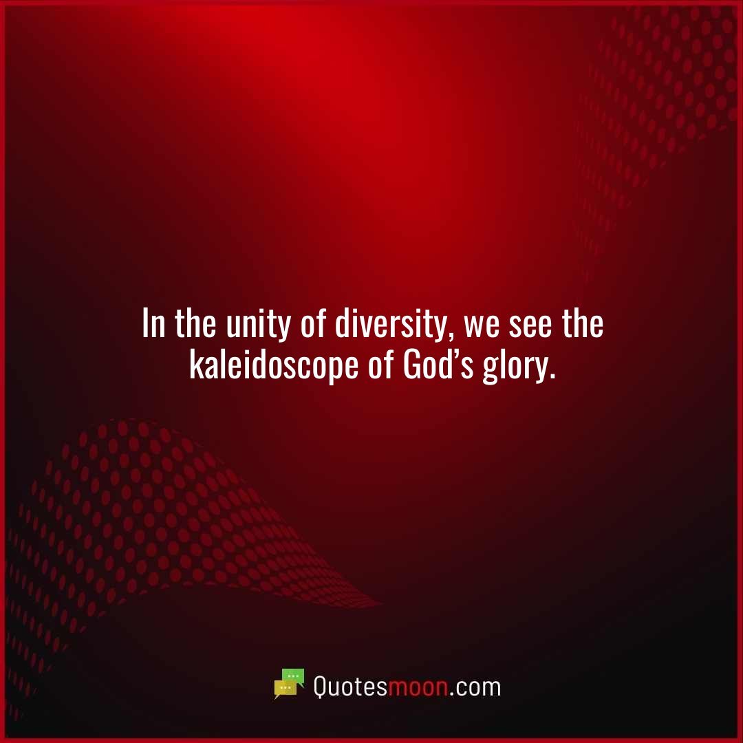 In the unity of diversity, we see the kaleidoscope of God’s glory.