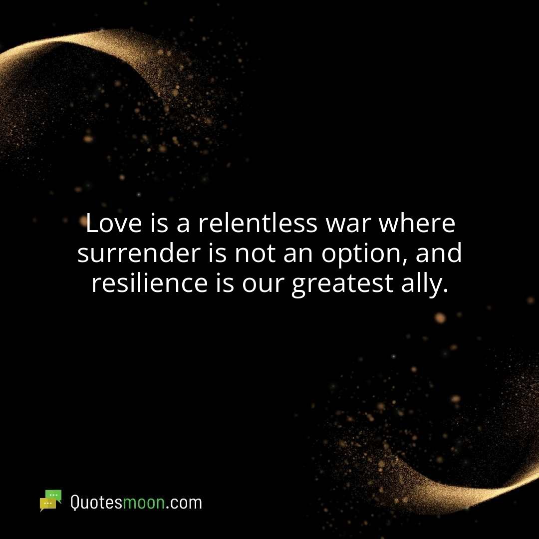 Love is a relentless war where surrender is not an option, and resilience is our greatest ally.