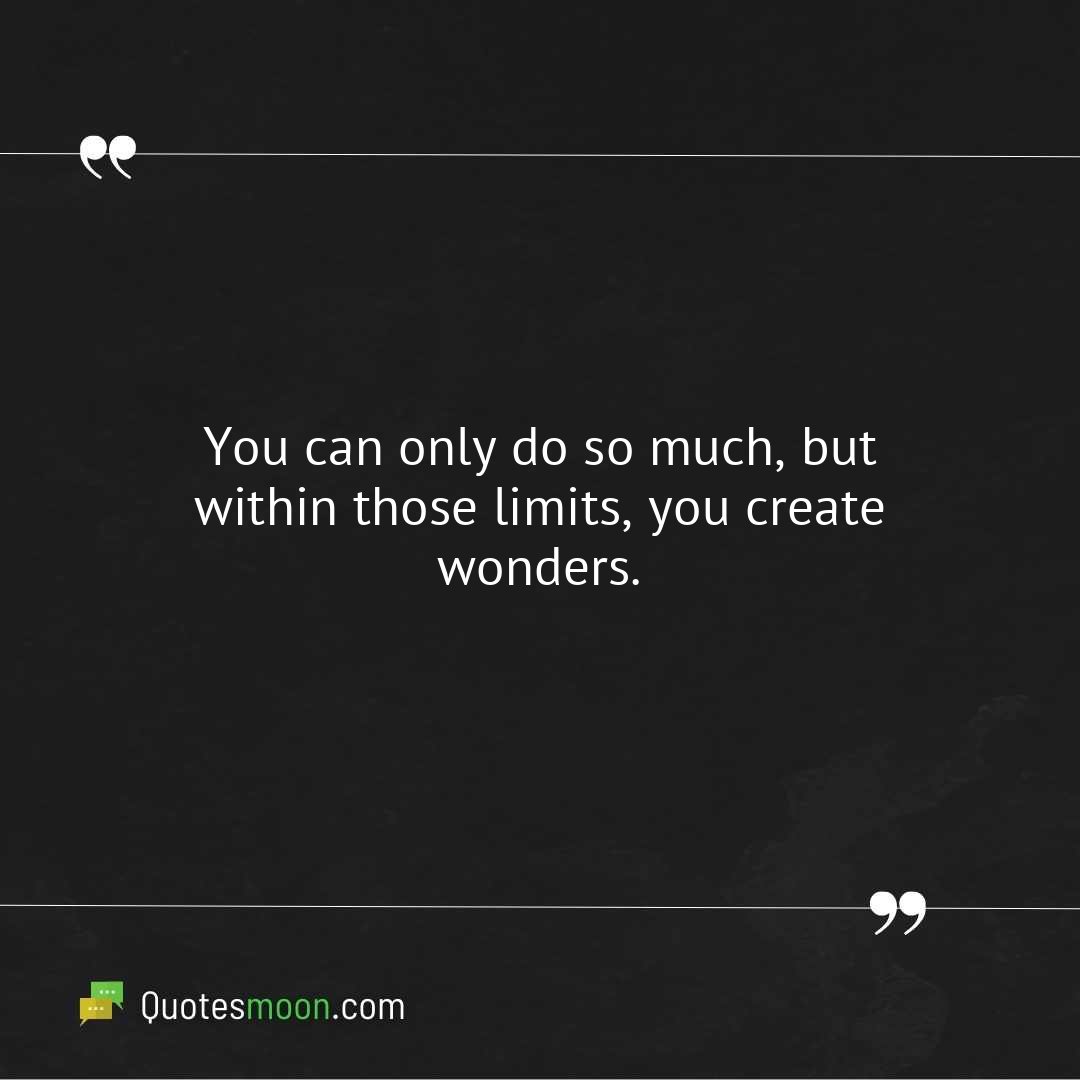 You can only do so much, but within those limits, you create wonders.