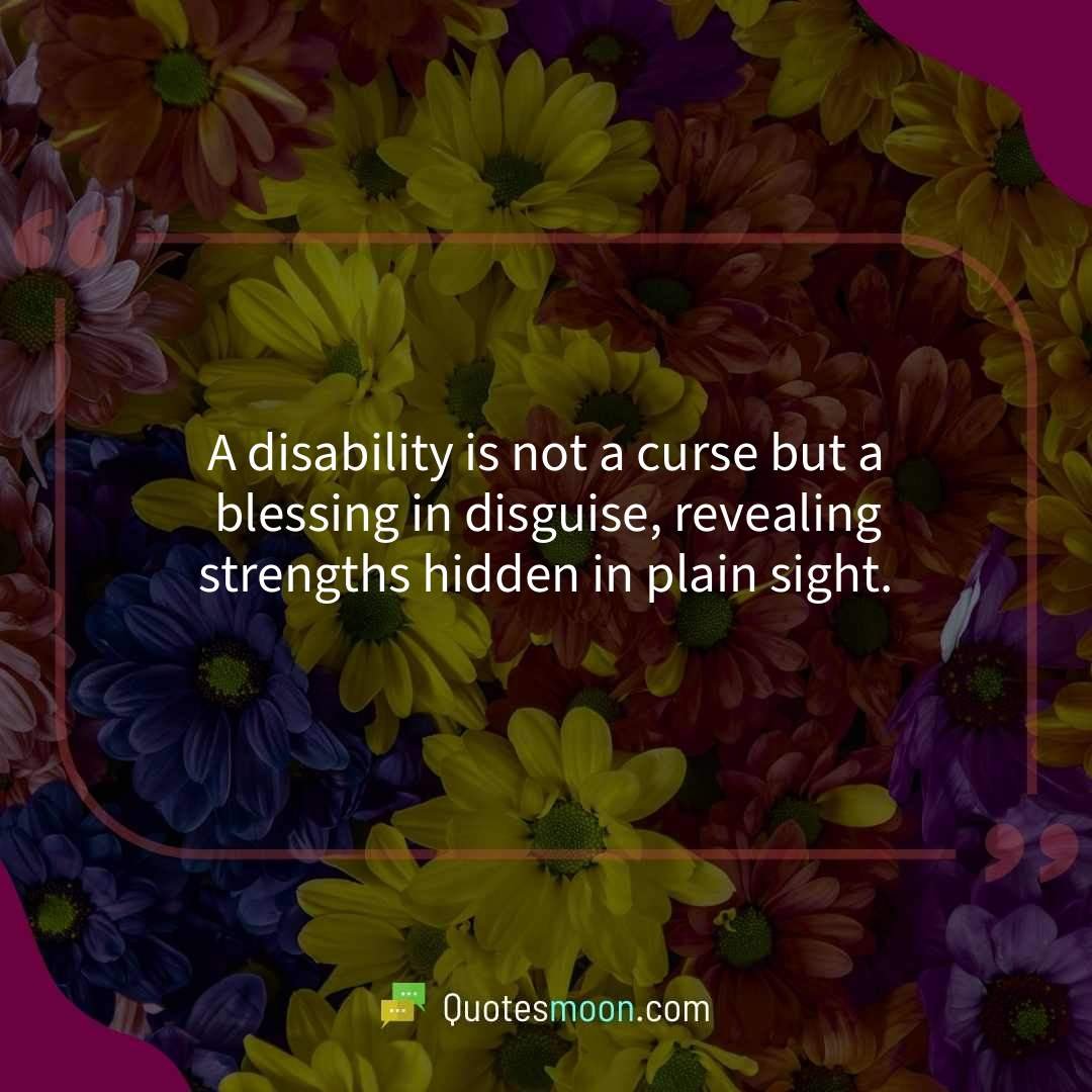 A disability is not a curse but a blessing in disguise, revealing strengths hidden in plain sight.