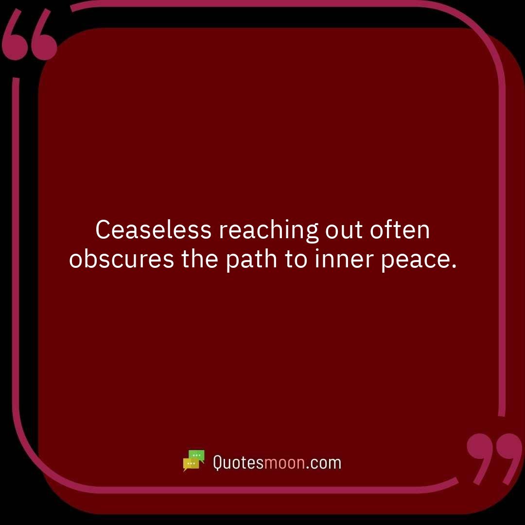 Ceaseless reaching out often obscures the path to inner peace.