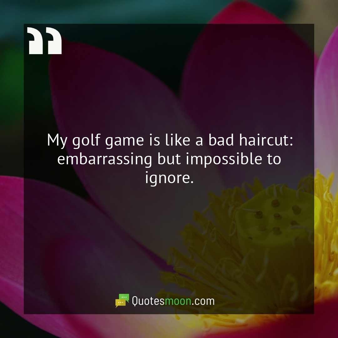 My golf game is like a bad haircut: embarrassing but impossible to ignore.