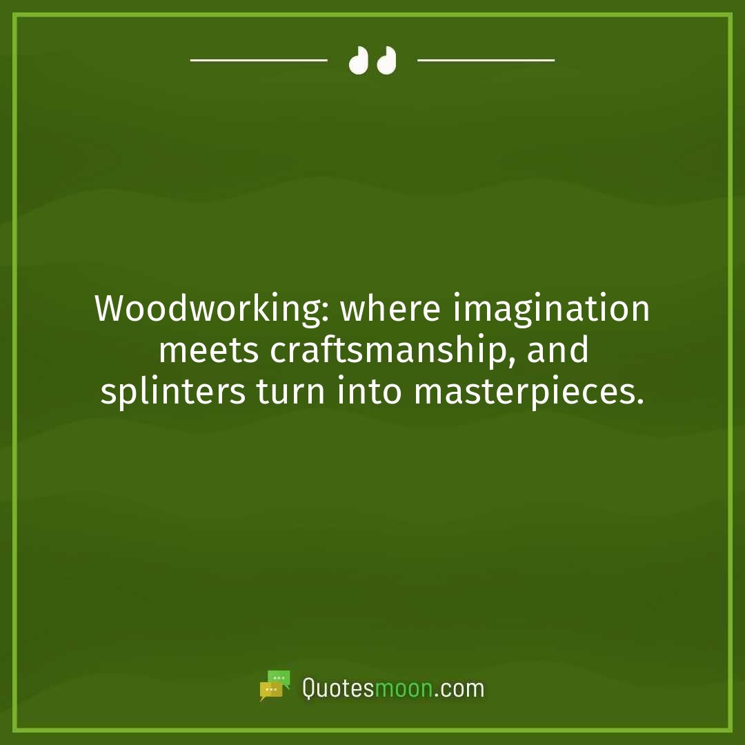 Woodworking: where imagination meets craftsmanship, and splinters turn into masterpieces.