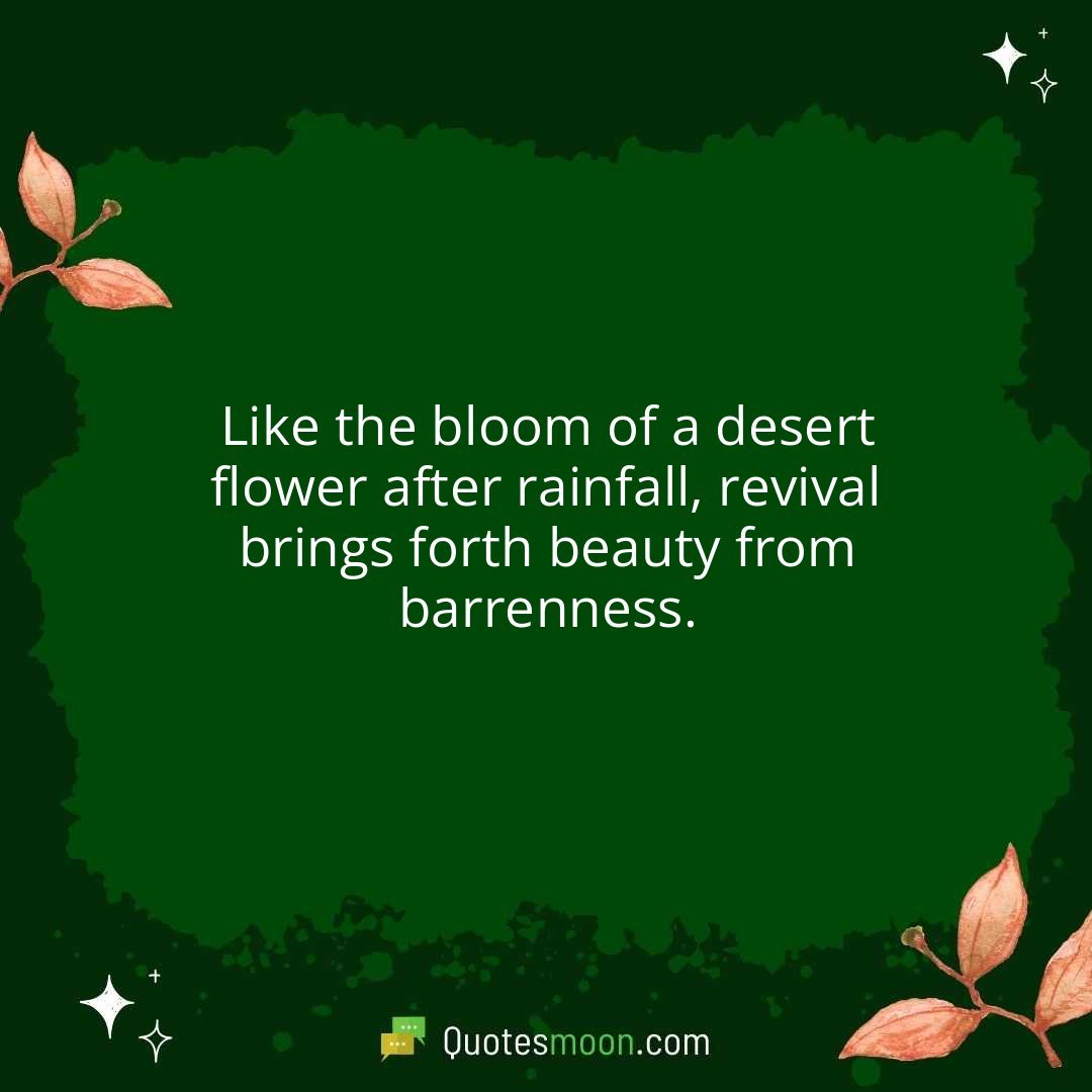 Like the bloom of a desert flower after rainfall, revival brings forth beauty from barrenness.