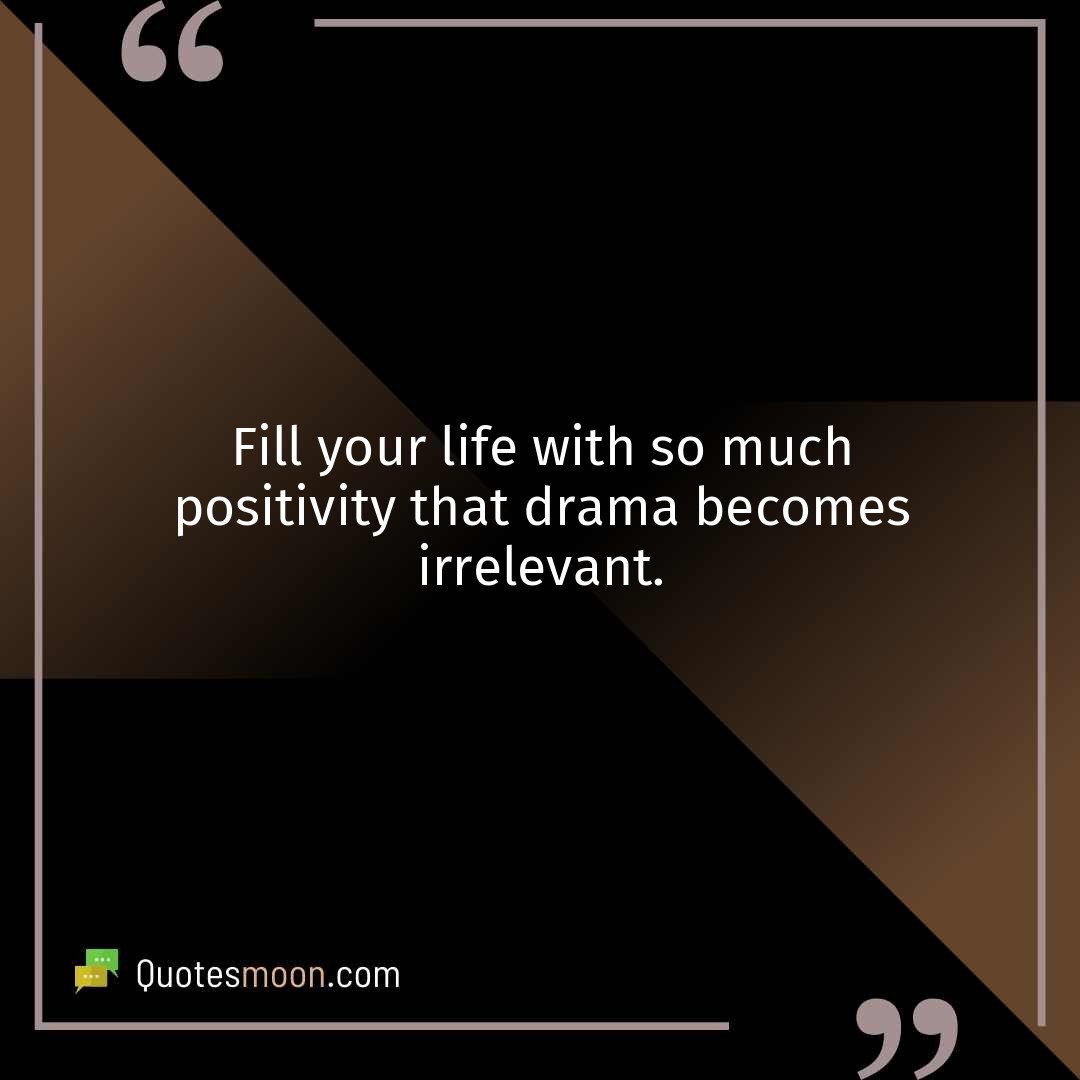 Fill your life with so much positivity that drama becomes irrelevant.