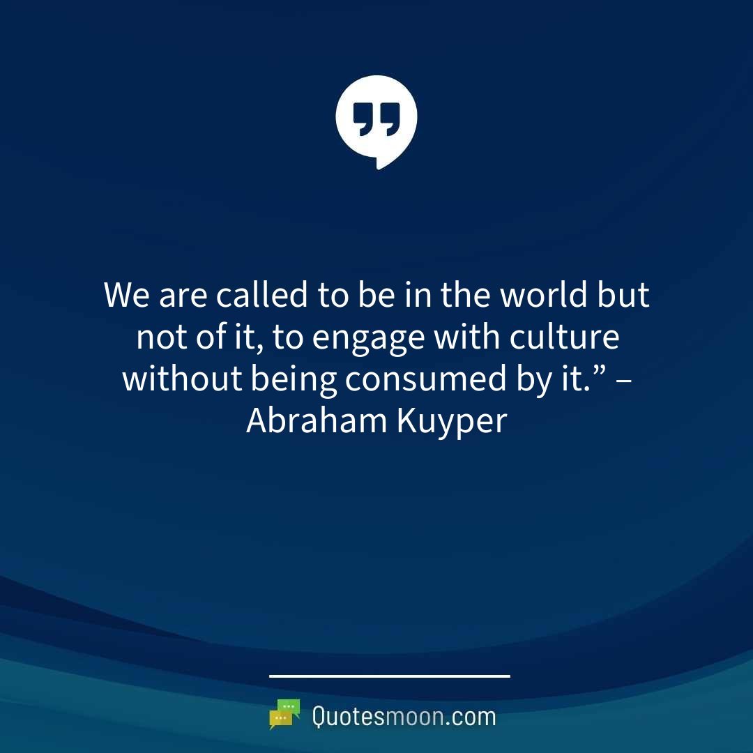 We are called to be in the world but not of it, to engage with culture without being consumed by it.” – Abraham Kuyper