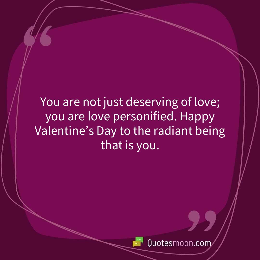 You are not just deserving of love; you are love personified. Happy Valentine’s Day to the radiant being that is you.