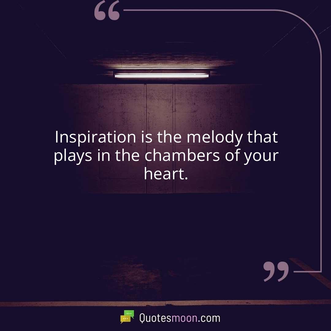 Inspiration is the melody that plays in the chambers of your heart.