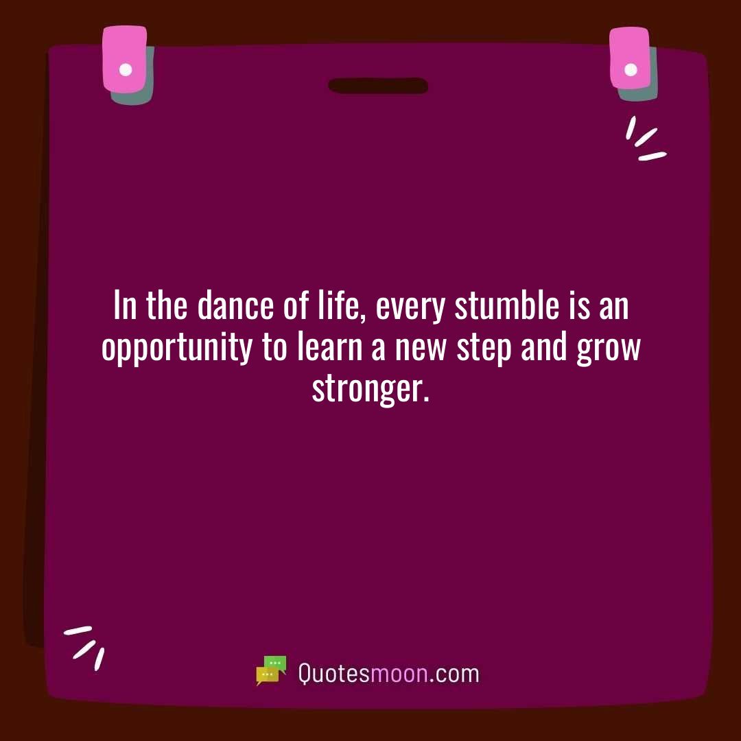 In the dance of life, every stumble is an opportunity to learn a new step and grow stronger.