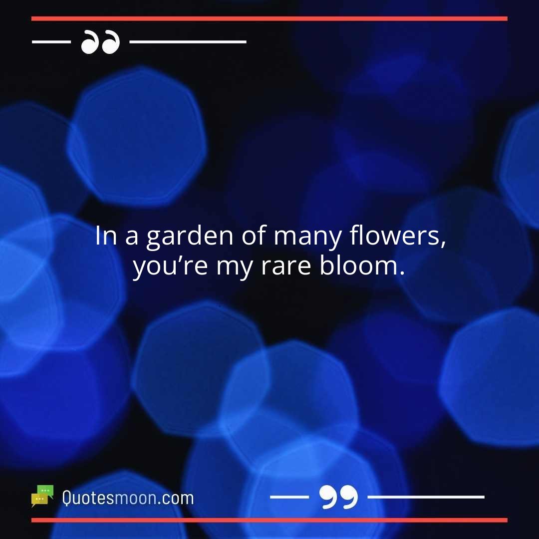 In a garden of many flowers, you’re my rare bloom.